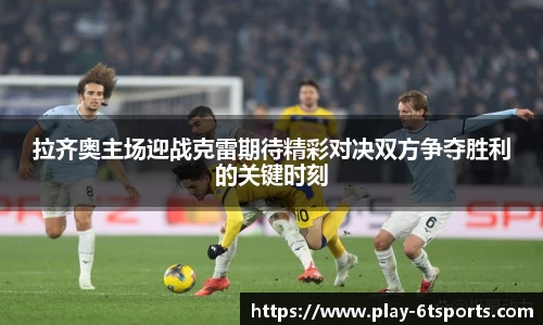 拉齐奥主场迎战克雷期待精彩对决双方争夺胜利的关键时刻