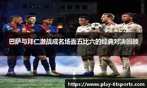 巴萨与拜仁激战成名场面五比六的经典对决回顾