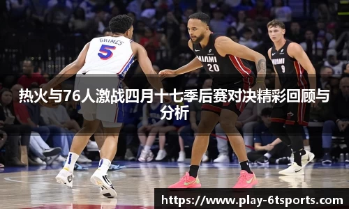 热火与76人激战四月十七季后赛对决精彩回顾与分析